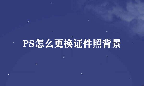 PS怎么更换证件照背景