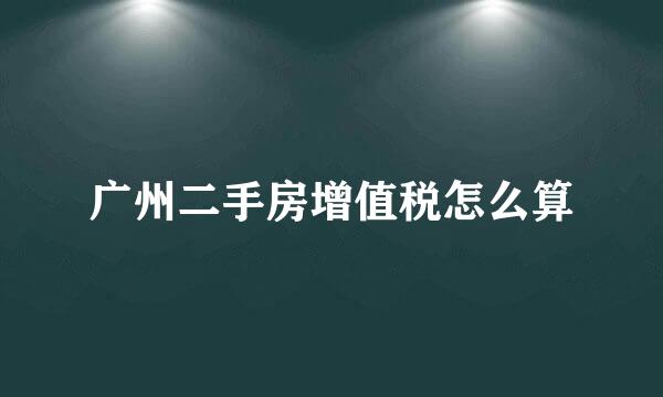 广州二手房增值税怎么算