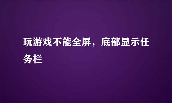 玩游戏不能全屏，底部显示任务栏