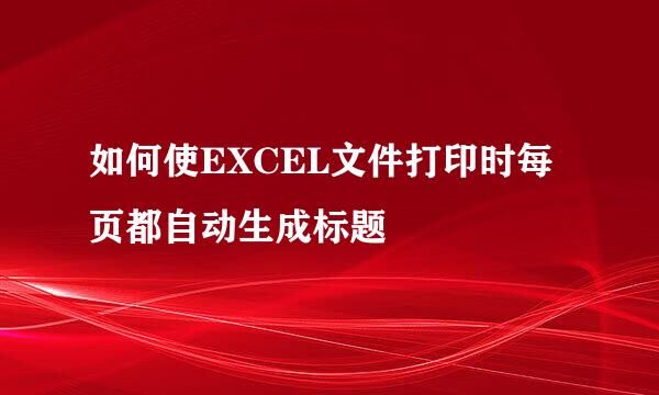如何使EXCEL文件打印时每页都自动生成标题