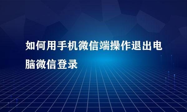 如何用手机微信端操作退出电脑微信登录