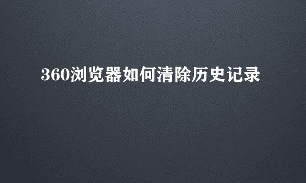360浏览器如何清除历史记录