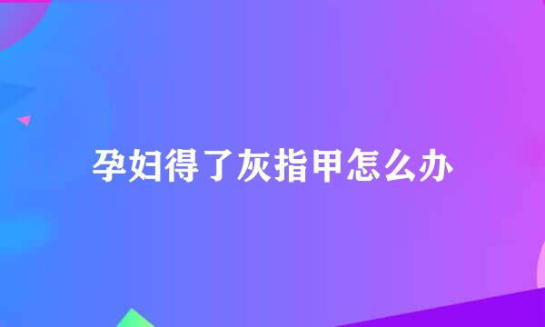 孕妇得了灰指甲怎么办