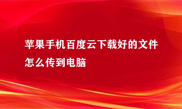 苹果手机百度云下载好的文件怎么传到电脑