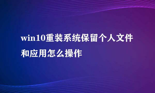 win10重装系统保留个人文件和应用怎么操作