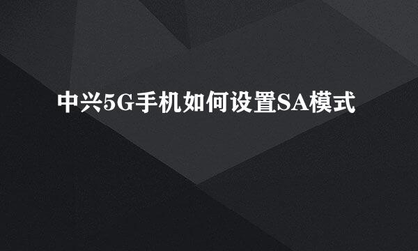 中兴5G手机如何设置SA模式