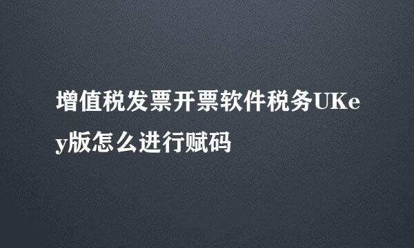 增值税发票开票软件税务UKey版怎么进行赋码