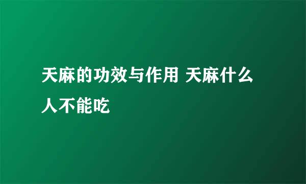天麻的功效与作用 天麻什么人不能吃