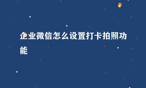 企业微信怎么设置打卡拍照功能