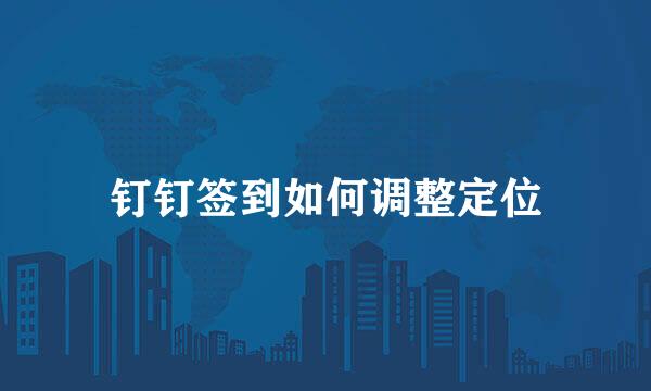 钉钉签到如何调整定位