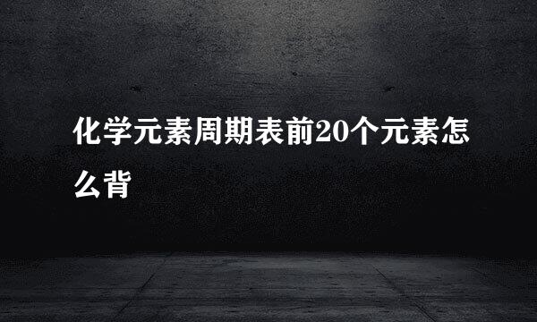 化学元素周期表前20个元素怎么背