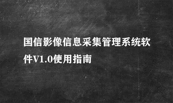 国信影像信息采集管理系统软件V1.0使用指南