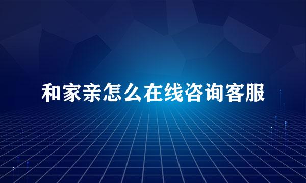 和家亲怎么在线咨询客服
