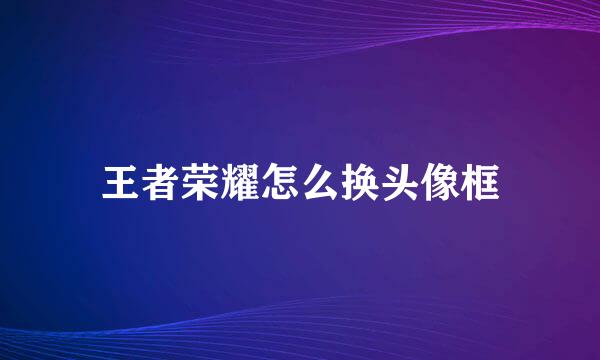 王者荣耀怎么换头像框