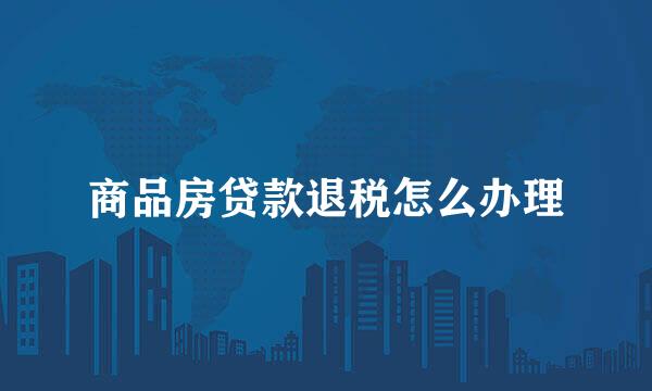 商品房贷款退税怎么办理