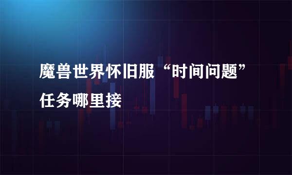 魔兽世界怀旧服“时间问题”任务哪里接