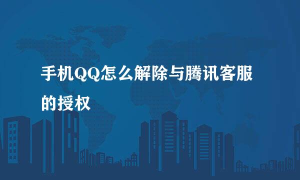 手机QQ怎么解除与腾讯客服的授权