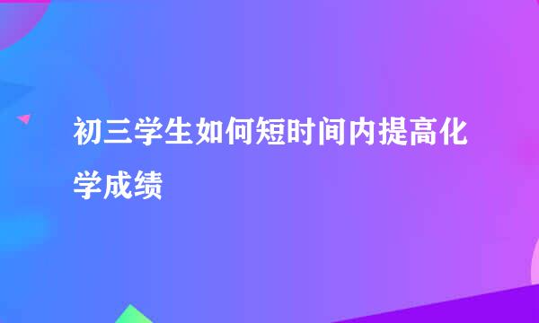 初三学生如何短时间内提高化学成绩