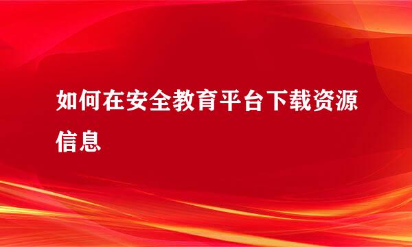 如何在安全教育平台下载资源信息