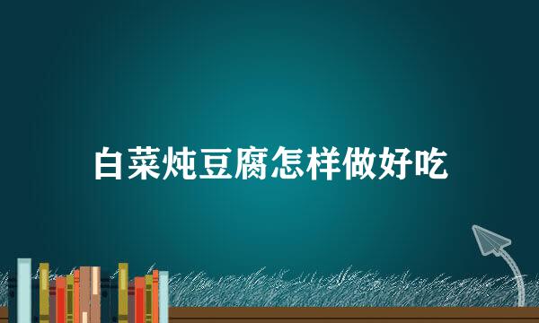 白菜炖豆腐怎样做好吃
