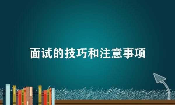 面试的技巧和注意事项