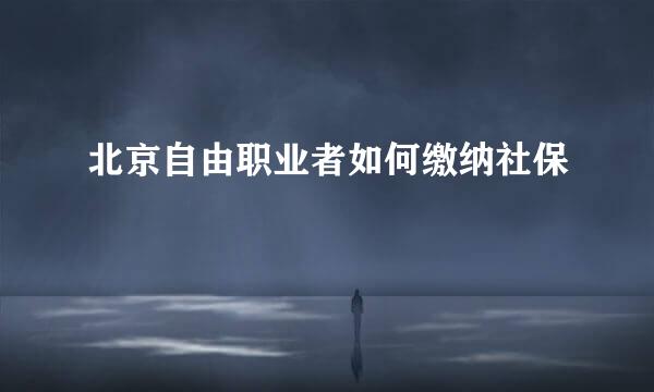 北京自由职业者如何缴纳社保
