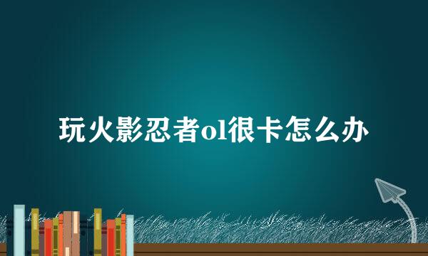 玩火影忍者ol很卡怎么办