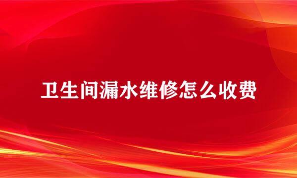 卫生间漏水维修怎么收费