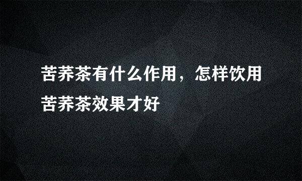苦荞茶有什么作用，怎样饮用苦荞茶效果才好