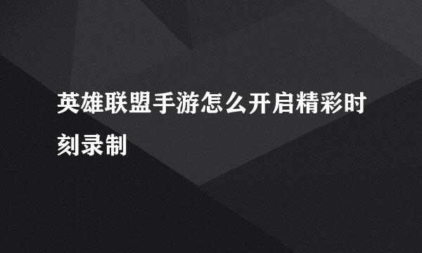 英雄联盟手游怎么开启精彩时刻录制