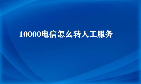 10000电信怎么转人工服务