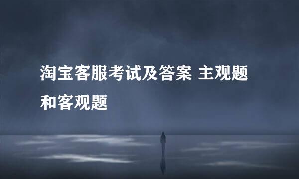 淘宝客服考试及答案 主观题和客观题