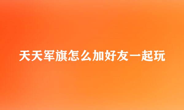 天天军旗怎么加好友一起玩
