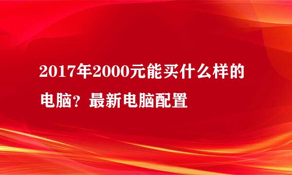 2017年2000元能买什么样的电脑？最新电脑配置