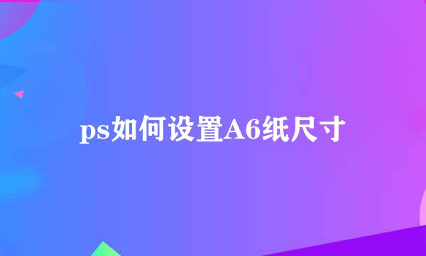 ps如何设置A6纸尺寸