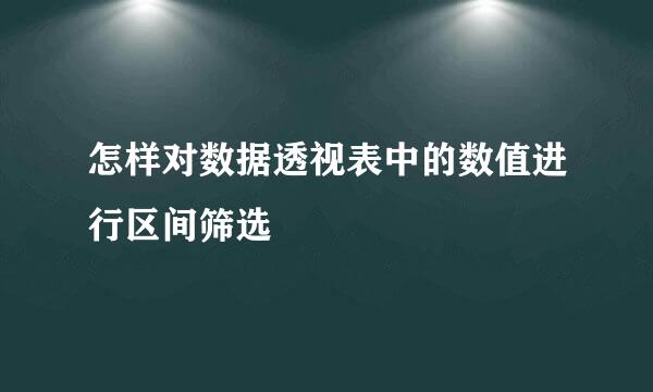 怎样对数据透视表中的数值进行区间筛选