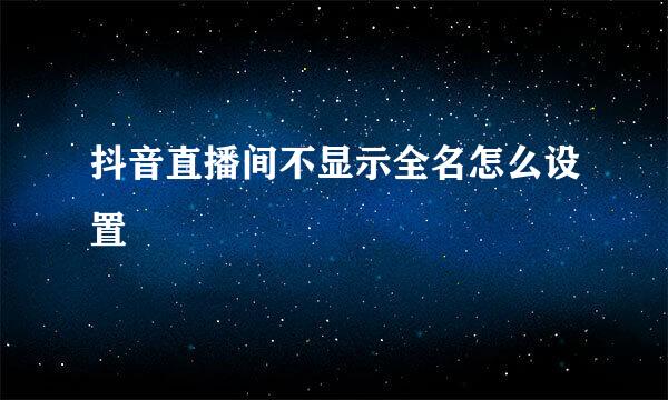 抖音直播间不显示全名怎么设置