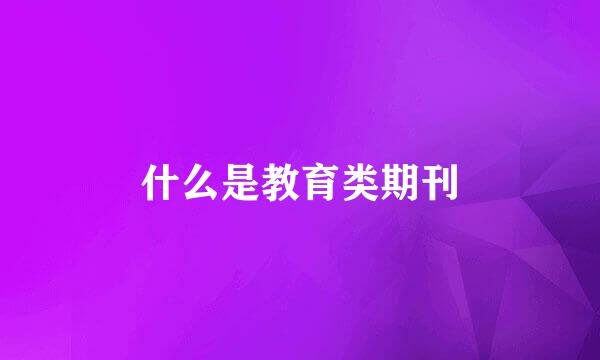 什么是教育类期刊