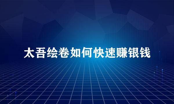 太吾绘卷如何快速赚银钱