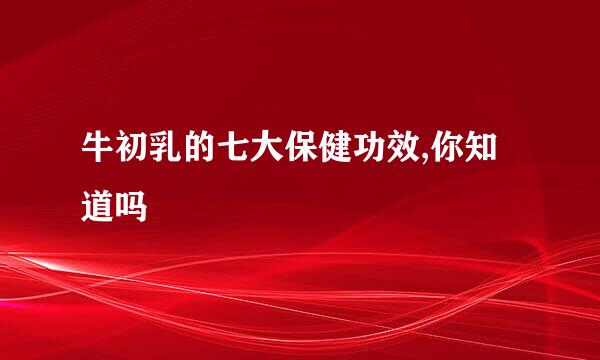 牛初乳的七大保健功效,你知道吗