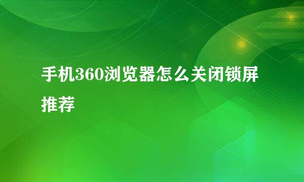 手机360浏览器怎么关闭锁屏推荐