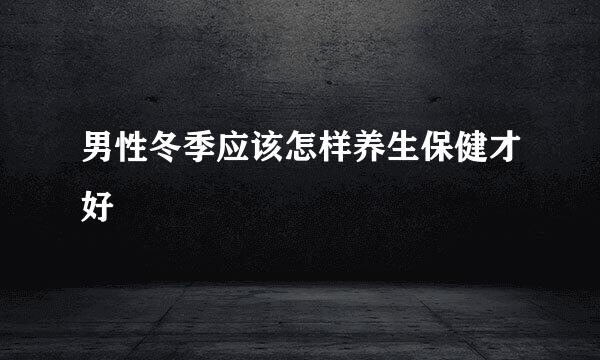 男性冬季应该怎样养生保健才好
