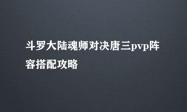 斗罗大陆魂师对决唐三pvp阵容搭配攻略