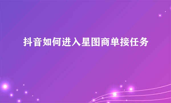 抖音如何进入星图商单接任务