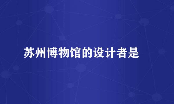 苏州博物馆的设计者是﹖