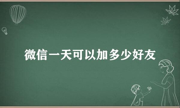 微信一天可以加多少好友
