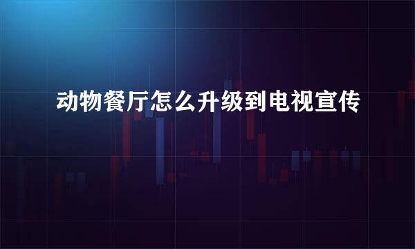 动物餐厅怎么升级到电视宣传