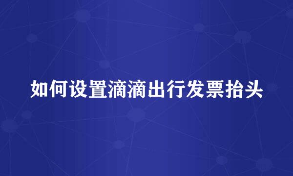 如何设置滴滴出行发票抬头