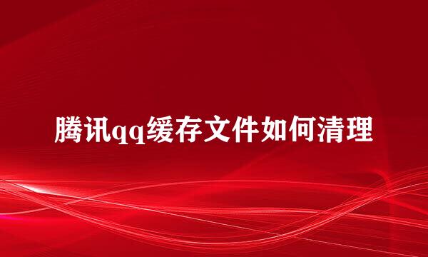 腾讯qq缓存文件如何清理