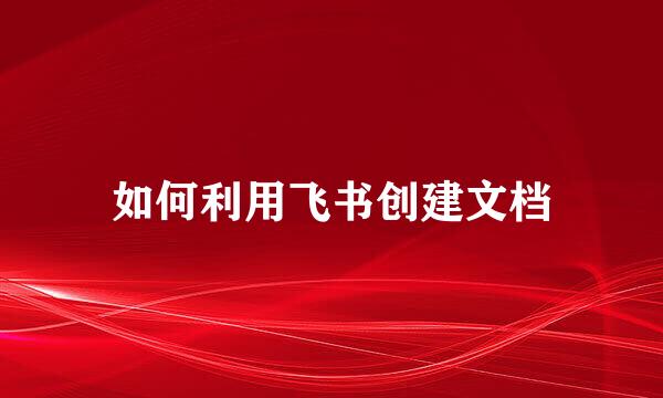 如何利用飞书创建文档